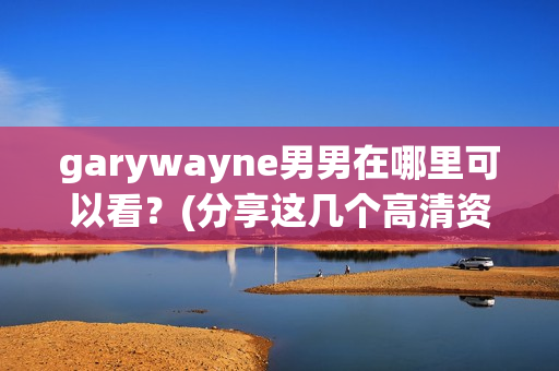 garywayne男男在哪里可以看？(分享这几个高清资源网站)