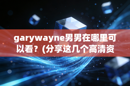garywayne男男在哪里可以看？(分享这几个高清资源网站)