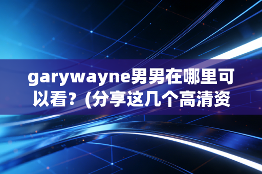 garywayne男男在哪里可以看？(分享这几个高清资源网站)