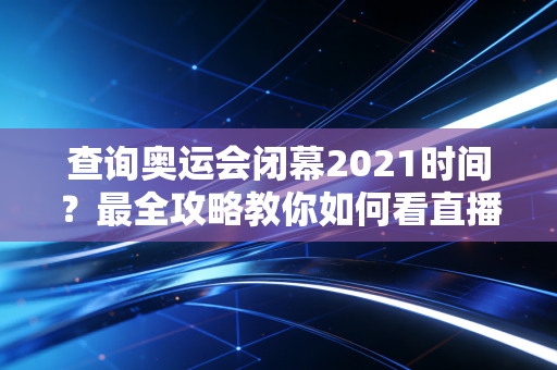 查询奥运会闭幕2021时间？最全攻略教你如何看直播！
