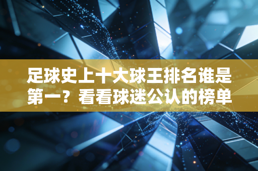 足球史上十大球王排名谁是第一？看看球迷公认的榜单