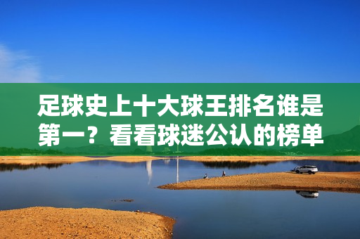 足球史上十大球王排名谁是第一？看看球迷公认的榜单