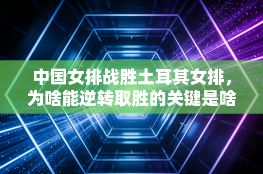 中国女排战胜土耳其女排，为啥能逆转取胜的关键是啥？