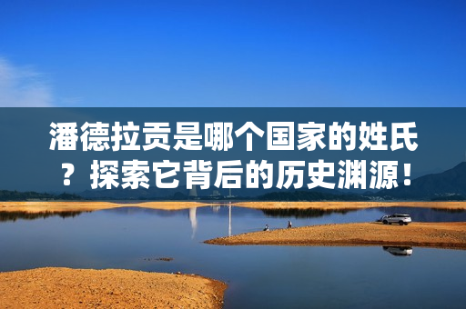潘德拉贡是哪个国家的姓氏？探索它背后的历史渊源！