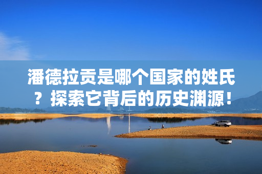 潘德拉贡是哪个国家的姓氏？探索它背后的历史渊源！