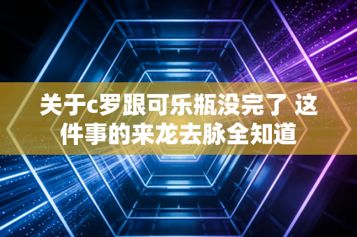 关于c罗跟可乐瓶没完了 这件事的来龙去脉全知道