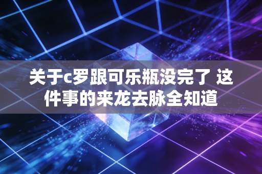 关于c罗跟可乐瓶没完了 这件事的来龙去脉全知道