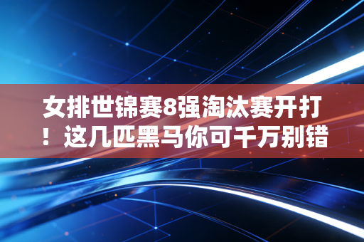 女排世锦赛8强淘汰赛开打！这几匹黑马你可千万别错过！