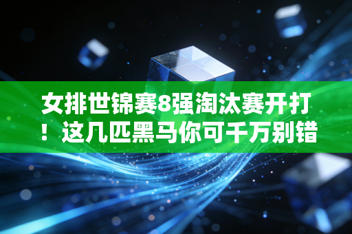 女排世锦赛8强淘汰赛开打！这几匹黑马你可千万别错过！