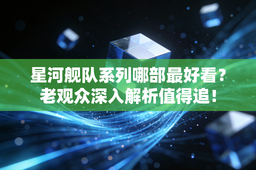 星河舰队系列哪部最好看？老观众深入解析值得追！