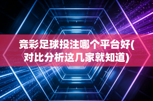 竞彩足球投注哪个平台好(对比分析这几家就知道)