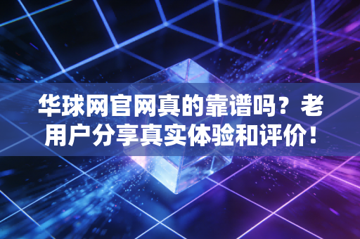 华球网官网真的靠谱吗？老用户分享真实体验和评价！