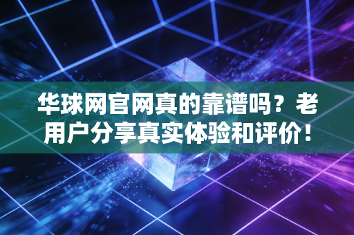 华球网官网真的靠谱吗？老用户分享真实体验和评价！