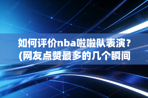 如何评价nba啦啦队表演？(网友点赞最多的几个瞬间)