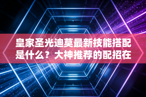 皇家圣光迪莫最新技能搭配是什么？大神推荐的配招在这里！