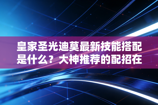 皇家圣光迪莫最新技能搭配是什么？大神推荐的配招在这里！
