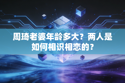 周琦老婆年龄多大？两人是如何相识相恋的？