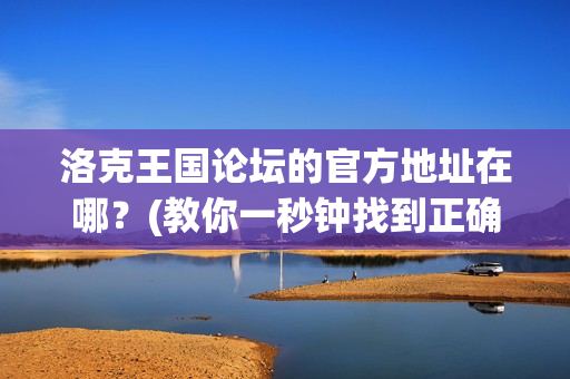 洛克王国论坛的官方地址在哪？(教你一秒钟找到正确入口)