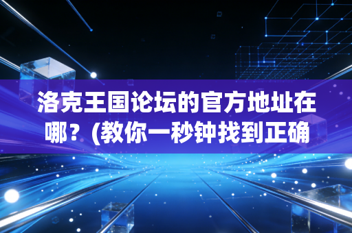 洛克王国论坛的官方地址在哪？(教你一秒钟找到正确入口)