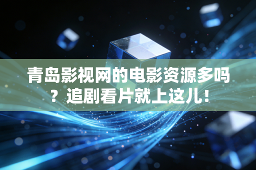青岛影视网的电影资源多吗？追剧看片就上这儿！