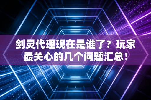 剑灵代理现在是谁了？玩家最关心的几个问题汇总！