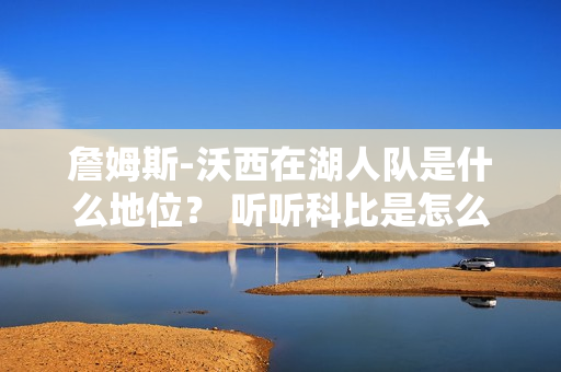 詹姆斯-沃西在湖人队是什么地位? 听听科比是怎么评价他的!