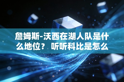 詹姆斯-沃西在湖人队是什么地位? 听听科比是怎么评价他的!