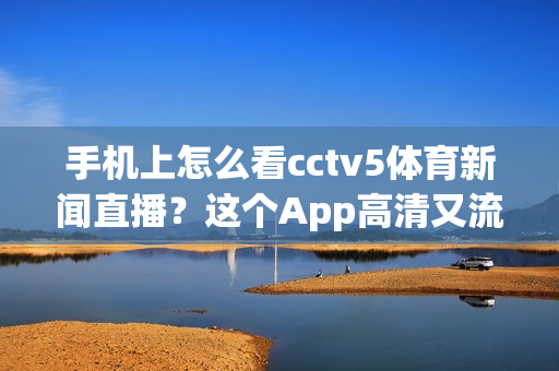 手机上怎么看cctv5体育新闻直播？这个App高清又流畅！