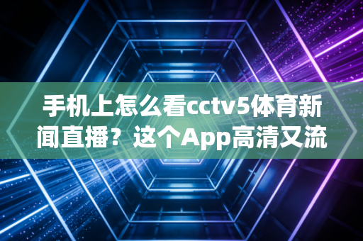 手机上怎么看cctv5体育新闻直播？这个App高清又流畅！