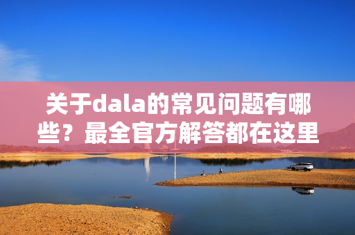 关于dala的常见问题有哪些?最全官方解答都在这里了。