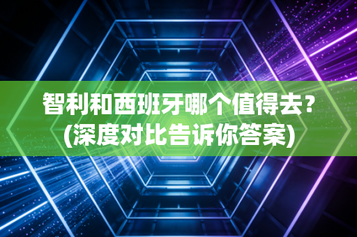 智利和西班牙哪个值得去?(深度对比告诉你答案)