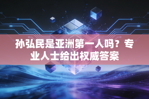 孙弘民是亚洲第一人吗？专业人士给出权威答案