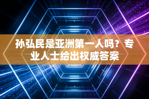 孙弘民是亚洲第一人吗？专业人士给出权威答案