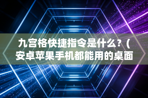 九宫格快捷指令是什么？(安卓苹果手机都能用的桌面神器)