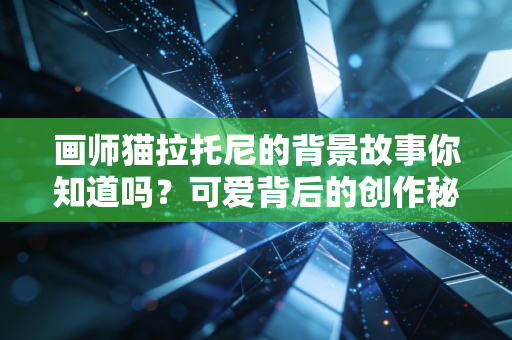 画师猫拉托尼的背景故事你知道吗?可爱背后的创作秘密!