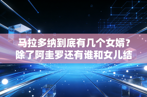 马拉多纳到底有几个女婿？除了阿圭罗还有谁和女儿结婚？