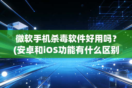 微软手机杀毒软件好用吗？(安卓和iOS功能有什么区别)