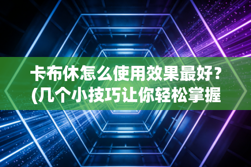 卡布休怎么使用效果最好？(几个小技巧让你轻松掌握)