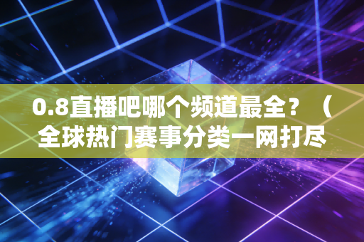 0.8直播吧哪个频道最全？（全球热门赛事分类一网打尽）