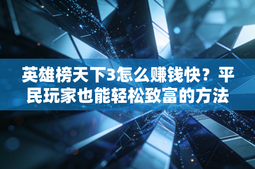 英雄榜天下3怎么赚钱快？平民玩家也能轻松致富的方法！