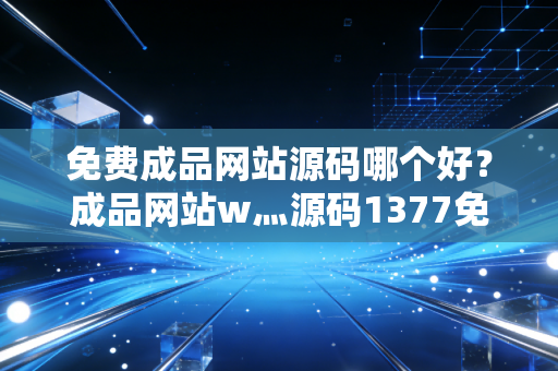 免费成品网站源码哪个好？成品网站w灬源码1377免费版别错过！