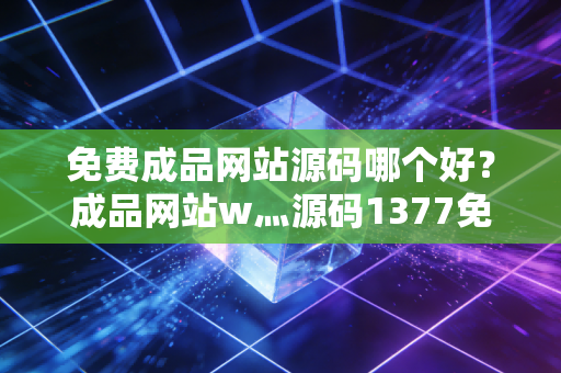 免费成品网站源码哪个好？成品网站w灬源码1377免费版别错过！