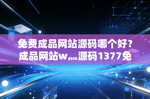 免费成品网站源码哪个好？成品网站w灬源码1377免费版别错过！
