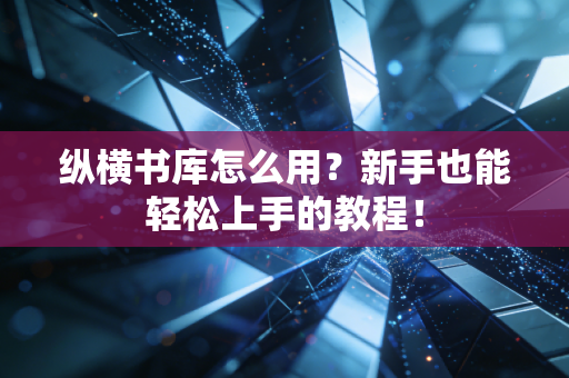 纵横书库怎么用?新手也能轻松上手的教程!
