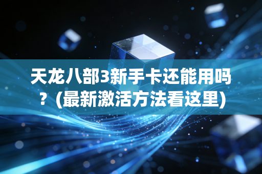 天龙八部3新手卡还能用吗？(最新激活方法看这里)