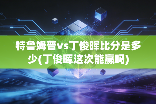 特鲁姆普vs丁俊晖比分是多少(丁俊晖这次能赢吗)