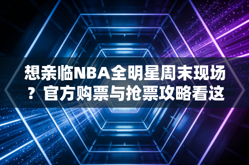 想亲临NBA全明星周末现场？官方购票与抢票攻略看这里！