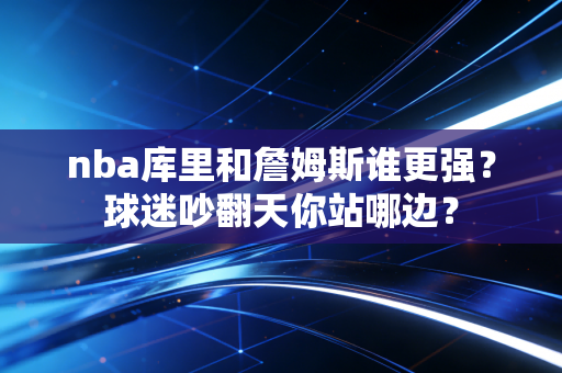 nba库里和詹姆斯谁更强？球迷吵翻天你站哪边？