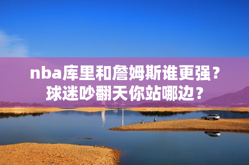 nba库里和詹姆斯谁更强？球迷吵翻天你站哪边？