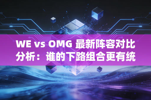 WE vs OMG 最新阵容对比分析:谁的下路组合更有统治力?
